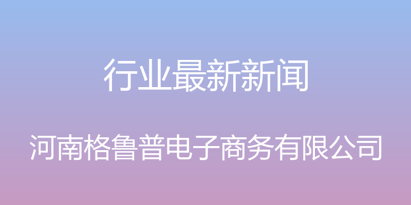 行业最新新闻 - 河南格鲁普电子商务有限公司