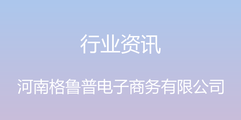 行业资讯 - 河南格鲁普电子商务有限公司