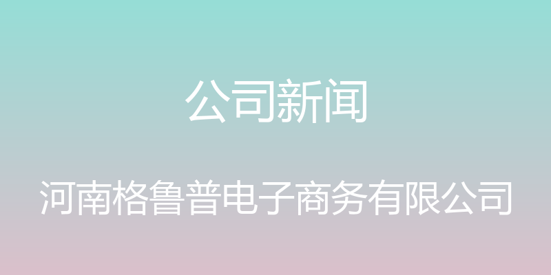 公司新闻 - 河南格鲁普电子商务有限公司