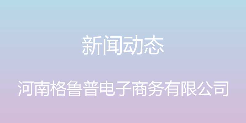 新闻动态 - 河南格鲁普电子商务有限公司